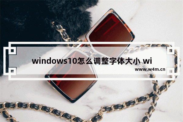 windows10怎么调整字体大小 windows10调整字体大小教学