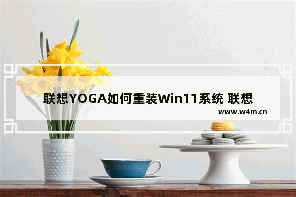 联想YOGA如何重装Win11系统 联想YOGA重装Win11系统的方法