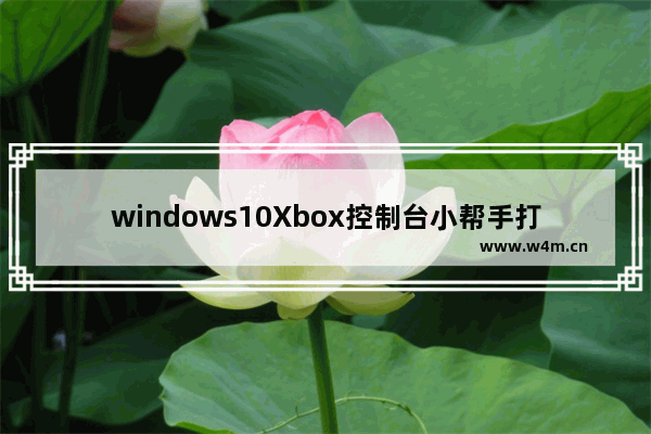 windows10Xbox控制台小帮手打不开怎么办 windows10Xbox控制台小帮手打不开的解决方法