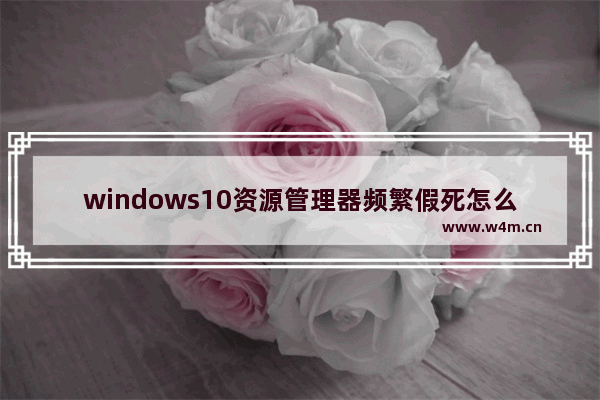 windows10资源管理器频繁假死怎么办 windows10资源管理器频繁假死解决办法