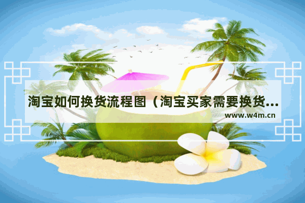 淘宝如何换货流程图（淘宝买家需要换货要怎么操作）