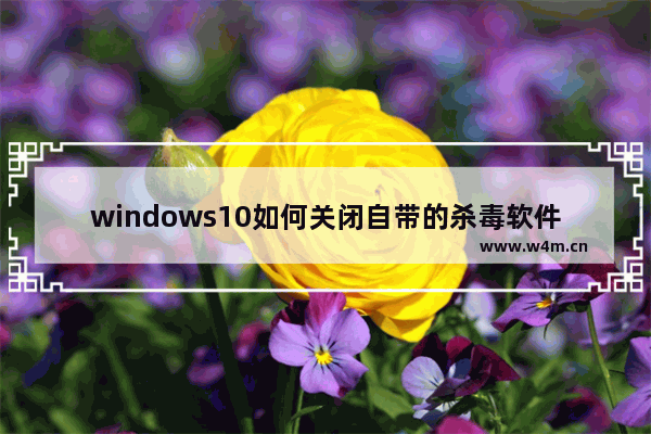 windows10如何关闭自带的杀毒软件 windows10关闭自带的杀毒软件教程