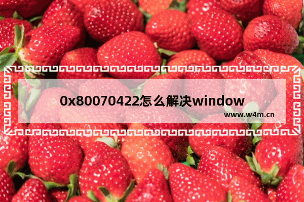 0x80070422怎么解决windows10 0x80070422解决教程windows10