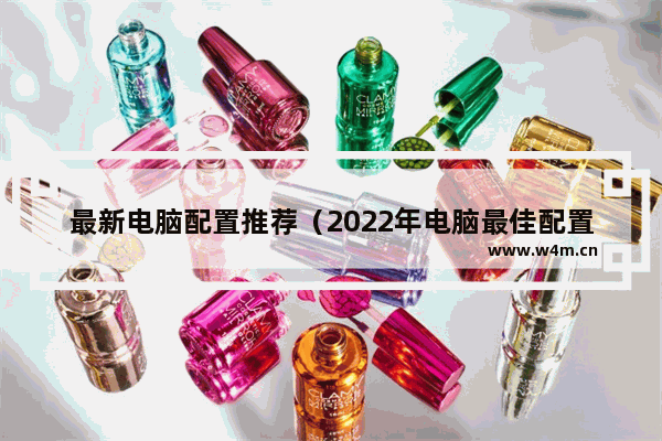 最新电脑配置推荐（2022年电脑最佳配置清单）