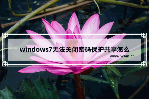 windows7无法关闭密码保护共享怎么解决 windows7无法关闭密码保护共享解决方法