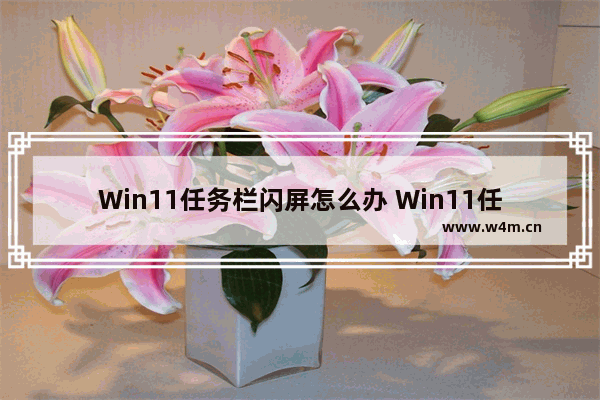 Win11任务栏闪屏怎么办 Win11任务栏闪屏的解决方法