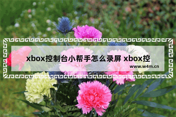 xbox控制台小帮手怎么录屏 xbox控制台小帮手录屏教程