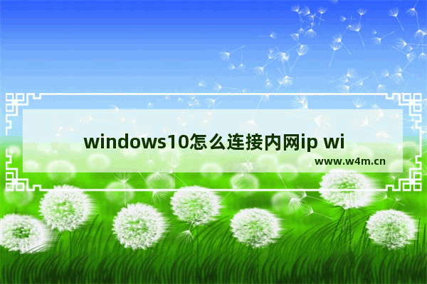 windows10怎么连接内网ip windows10连接内网ip教程