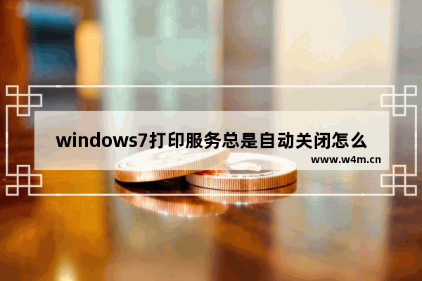 windows7打印服务总是自动关闭怎么办 windows7打印服务总是自动关闭解决方法