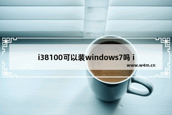 i38100可以装windows7吗 i38100能装windows7吗