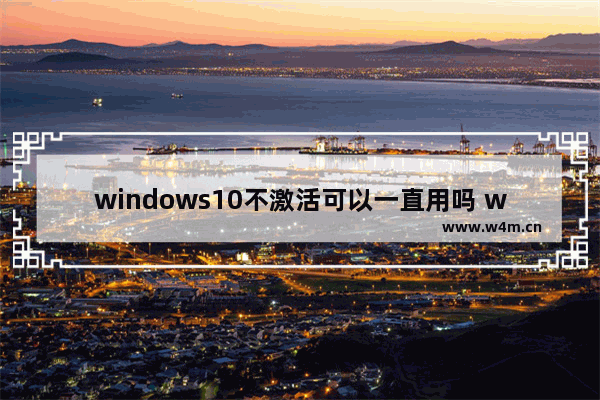 windows10不激活可以一直用吗 windows10不激活影响使用吗