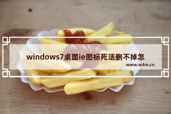 windows7桌面ie图标死活删不掉怎么办 windows7桌面ie图标死活删不掉解决方法