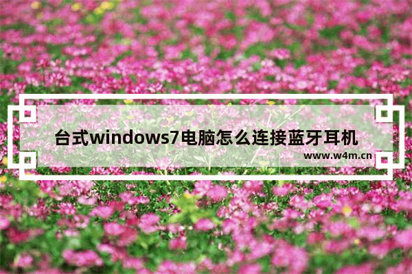 台式windows7电脑怎么连接蓝牙耳机 台式windows7电脑如何连接蓝牙耳机