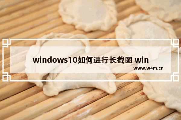 windows10如何进行长截图 windows10长截图的截图方法