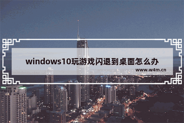 windows10玩游戏闪退到桌面怎么办 windows10玩游戏闪退到桌面解决办法