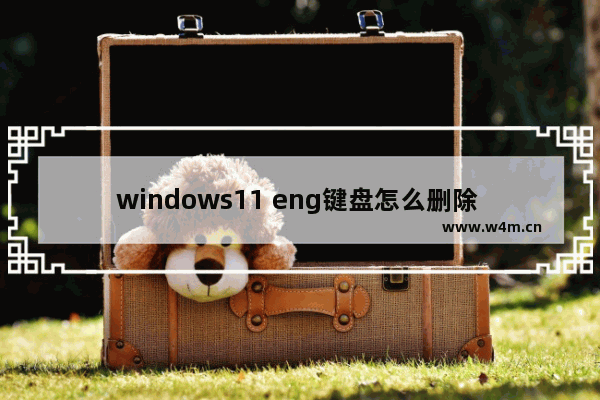 windows11 eng键盘怎么删除 windows11 eng输入法删除方法教学