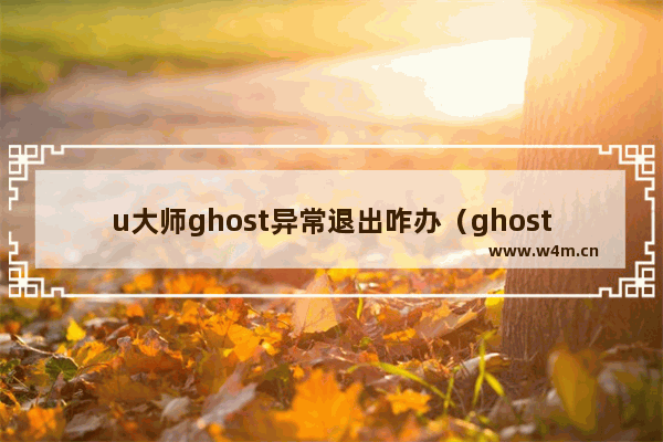 u大师ghost异常退出咋办（ghost系统备份与恢复的详细步骤）