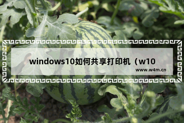 windows10如何共享打印机（w10添加共享打印机步骤）