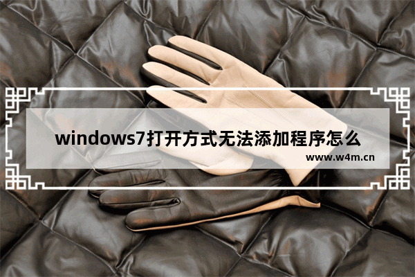 windows7打开方式无法添加程序怎么办 windows7打开方式无法添加程序解决方法