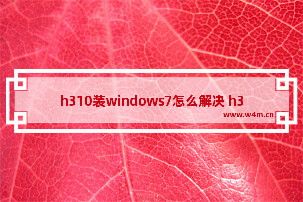 h310装windows7怎么解决 h310装windows7完美解决方案