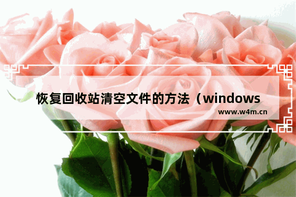 恢复回收站清空文件的方法（windows10回收站清空了怎么恢复）