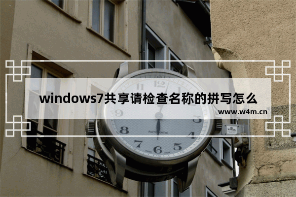 windows7共享请检查名称的拼写怎么办 windows7共享请检查名称的拼写解决方法