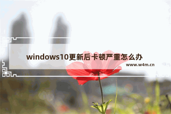 windows10更新后卡顿严重怎么办 windows10更新后卡顿严重解决办法