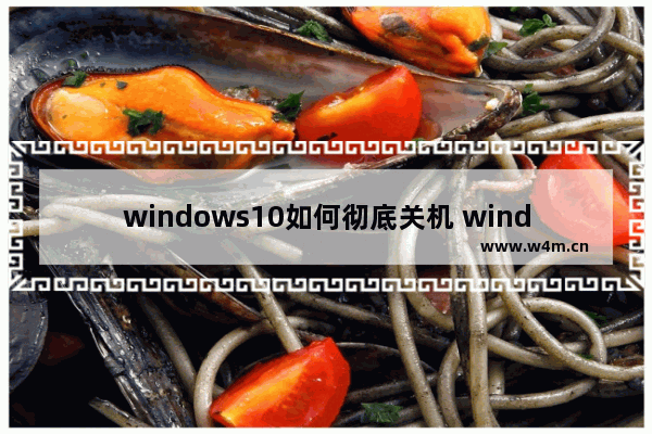 windows10如何彻底关机 windows10彻底关机教程