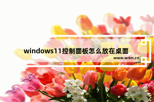 windows11控制面板怎么放在桌面 windows11控制面板怎么放在桌面问题解析