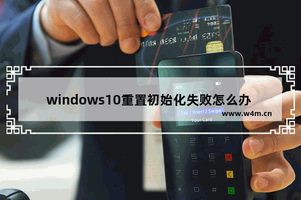 windows10重置初始化失败怎么办 windows10重置初始化失败的解决方法