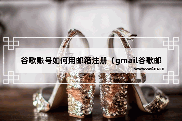 谷歌账号如何用邮箱注册（gmail谷歌邮箱账号注册教程）