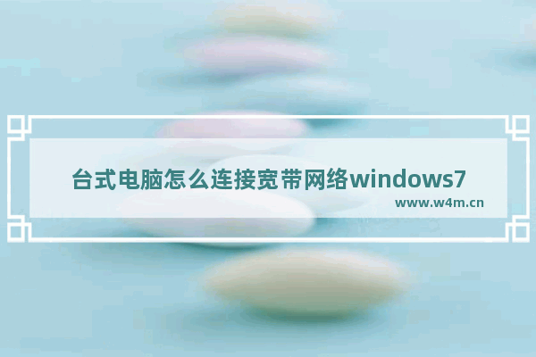 台式电脑怎么连接宽带网络windows7 台式电脑如何连接宽带网络windows7