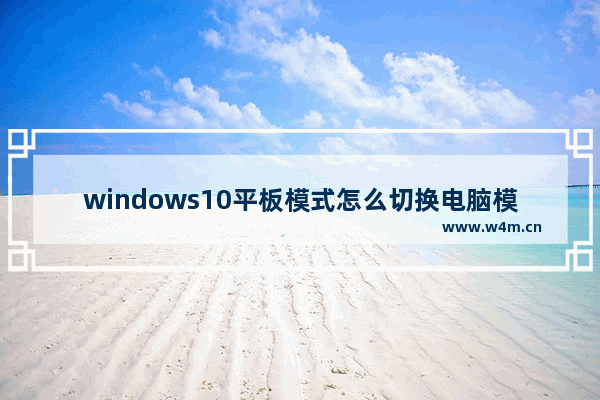 windows10平板模式怎么切换电脑模式 windows10平板模式切换电脑模式教程