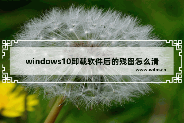 windows10卸载软件后的残留怎么清理 windows10卸载软件后的残留如何清理