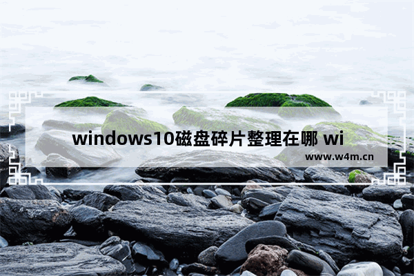 windows10磁盘碎片整理在哪 windows10磁盘碎片整理位置介绍