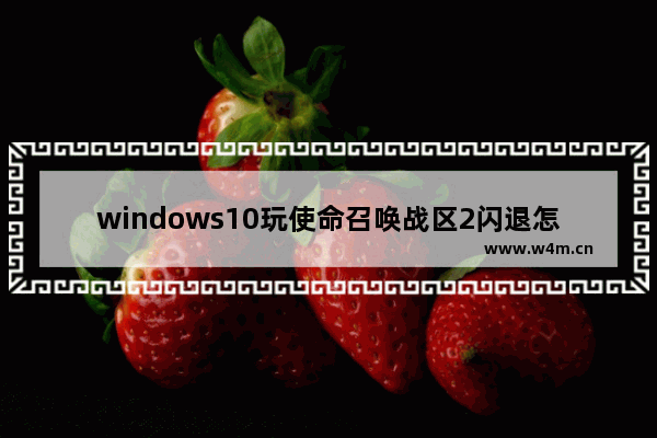 windows10玩使命召唤战区2闪退怎办 windows10玩使命召唤战区2闪退的解决方法