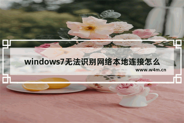 windows7无法识别网络本地连接怎么办 windows7无法识别网络本地连接解决方法