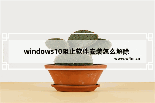 windows10阻止软件安装怎么解除 windows10阻止软件安装解除教程