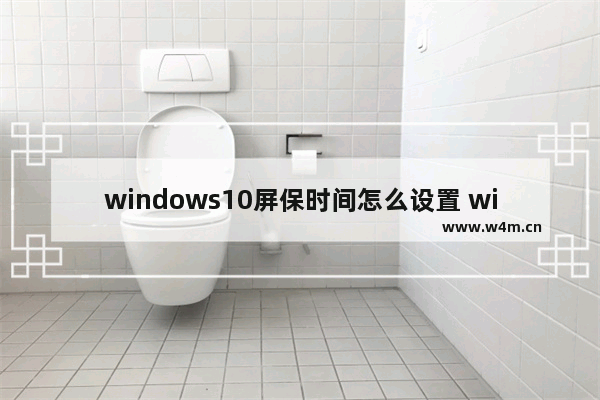 windows10屏保时间怎么设置 windows10屏保时间设置教程