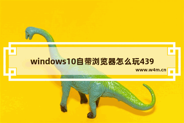 windows10自带浏览器怎么玩4399 windows10自带浏览器玩4399方法