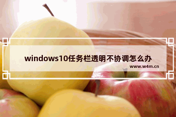 windows10任务栏透明不协调怎么办 windows10任务栏透明不协调解决方法