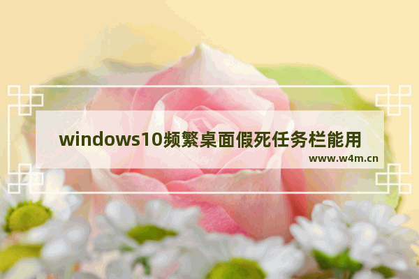 windows10频繁桌面假死任务栏能用吗 windows10频繁桌面假死任务栏能用吗问题解析