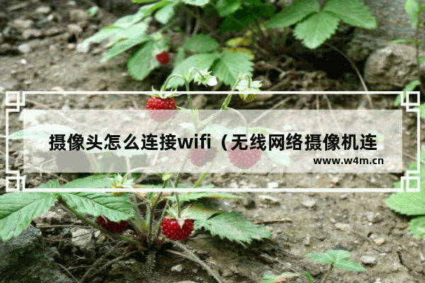 摄像头怎么连接wifi（无线网络摄像机连接方法）