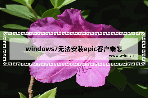 windows7无法安装epic客户端怎么办 windows7无法安装epic客户端解决方法