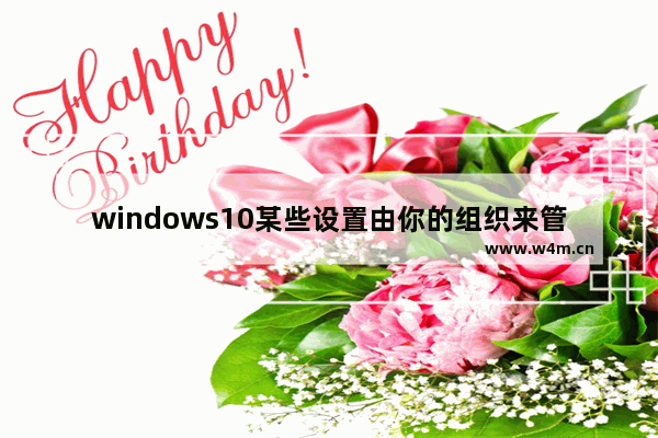 windows10某些设置由你的组织来管理怎么办 windows10某些设置由你的组织来管理解决办法