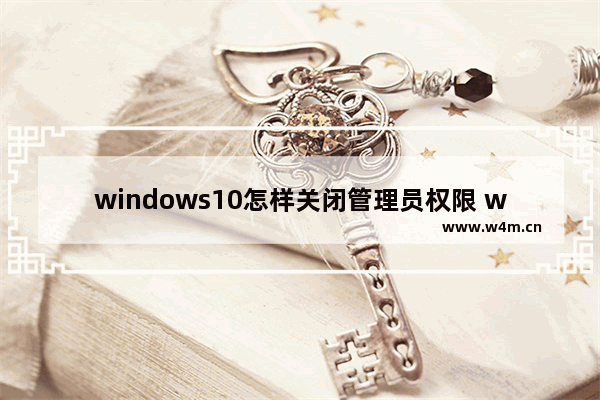 windows10怎样关闭管理员权限 windows10关闭管理员权限方法