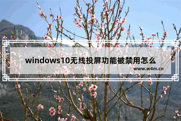 windows10无线投屏功能被禁用怎么办 windows10无线投屏功能被禁用解决方法