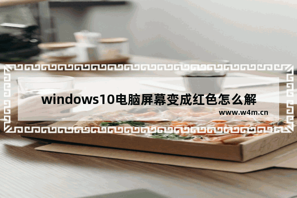 windows10电脑屏幕变成红色怎么解决 windows10电脑屏幕变成红色解决办法