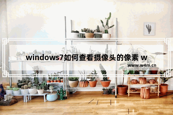 windows7如何查看摄像头的像素 windows7查看摄像头的像素方法