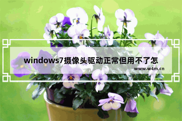 windows7摄像头驱动正常但用不了怎么回事 windows7摄像头驱动正常但用不了问题解析